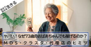 ヤバい！なぜ73歳のおばあちゃんでも稼げるのか？MDS・クラスタ・代理店のヒミツ