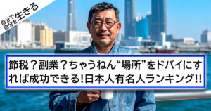 節税？副業？ちゃうねん“場所”をドバイにすれば成功できる!日本人有名人ランキング