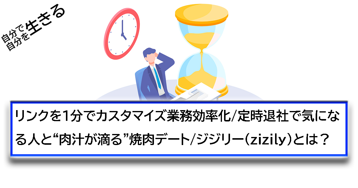 リンクを１分でカスタマイズ業務効率化/定時退社で気になる人と“肉汁が滴る”焼肉デート/ジジリー（zizily）とは？