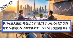 ドバイ法人設立、何をどうすれば？まったくイミフなあなたへ 裏切らないおすすめエージェント比較完全ガイド